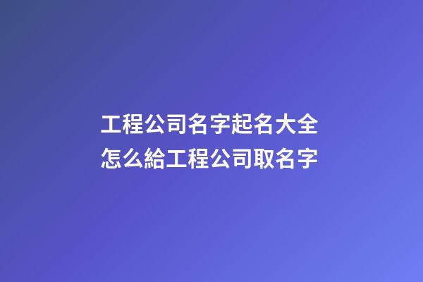 工程公司名字起名大全 怎么給工程公司取名字